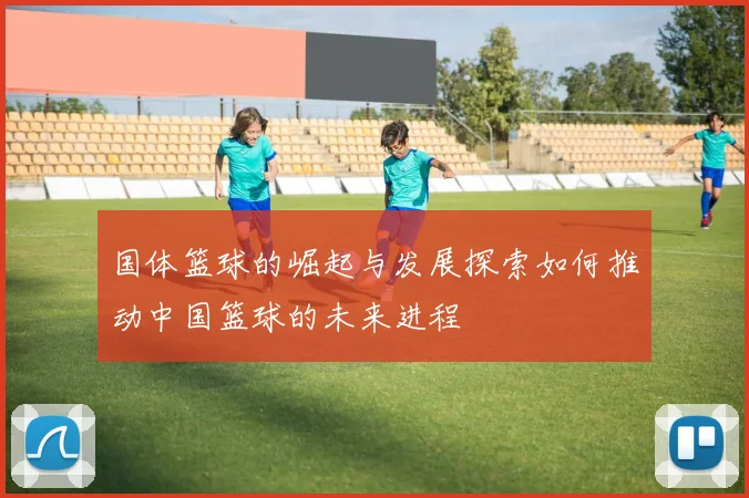 国体篮球的崛起与发展探索如何推动中国篮球的未来进程