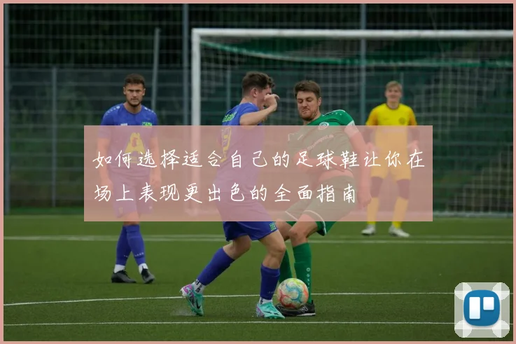 如何选择适合自己的足球鞋让你在场上表现更出色的全面指南