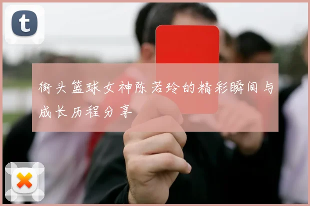 街头篮球女神陈若玲的精彩瞬间与成长历程分享