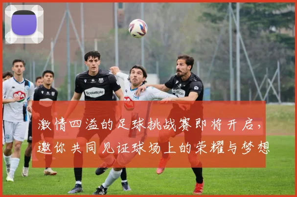 激情四溢的足球挑战赛即将开启，邀你共同见证球场上的荣耀与梦想