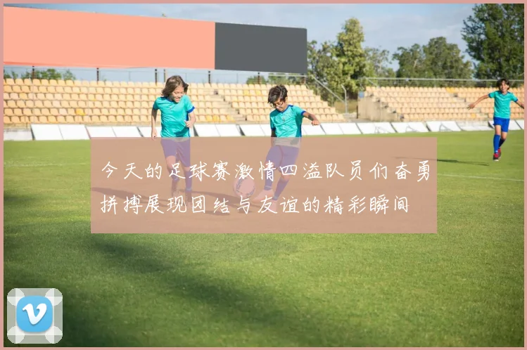 今天的足球赛激情四溢队员们奋勇拼搏展现团结与友谊的精彩瞬间