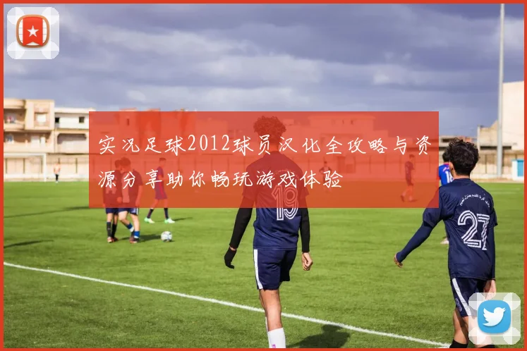 实况足球2012球员汉化全攻略与资源分享助你畅玩游戏体验